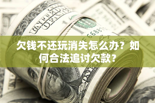 北京欠钱不还玩消失怎么办？如何合法追讨欠款？