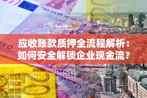 北京应收账款质押全流程解析：如何安全解锁企业现金流？