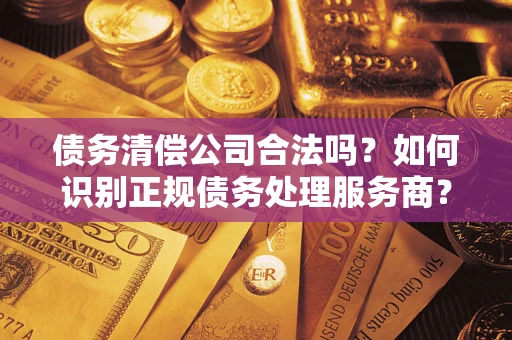 北京债务清偿公司合法吗？如何识别正规债务处理服务商？