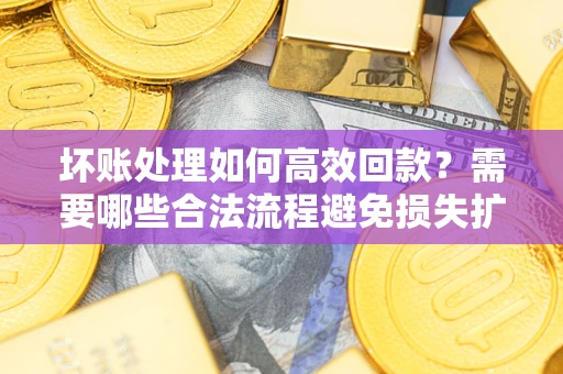 北京坏账处理如何高效回款？需要哪些合法流程避免损失扩大？
