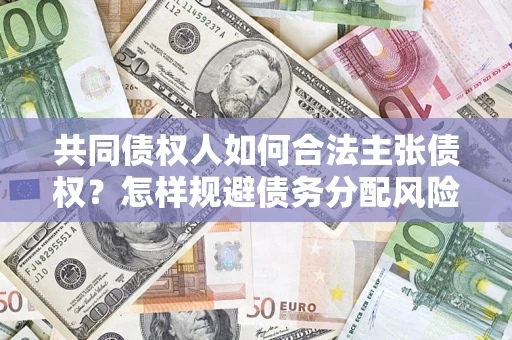 北京共同债权人如何合法主张债权？怎样规避债务分配风险？