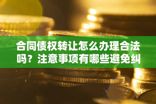 北京合同债权转让怎么办理合法吗？注意事项有哪些避免纠纷？
