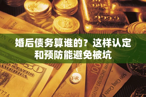 北京婚后债务算谁的？这样认定和预防能避免被坑