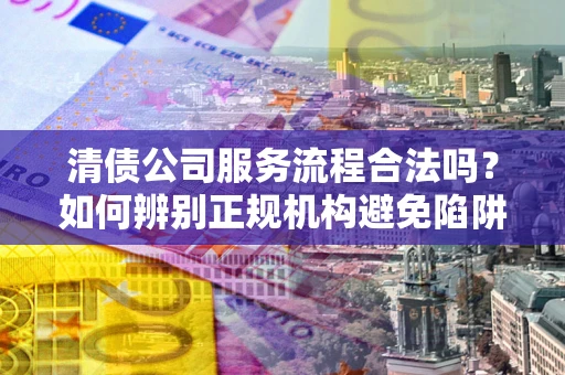 北京清债公司服务流程合法吗？如何辨别正规机构避免陷阱？