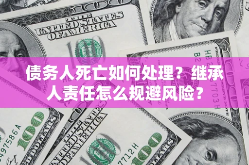 北京债务人死亡如何处理?继承人责任怎么规避风险? 北京债务人死亡如何处理?继承人责任怎么规避风险?