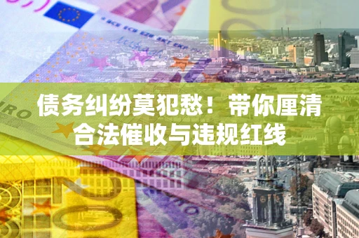 北京债务纠纷莫犯愁！带你厘清合法催收与违规红线