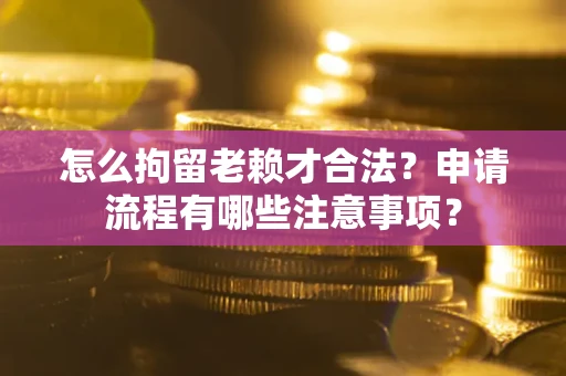 北京怎么拘留老赖才合法？申请流程有哪些注意事项？