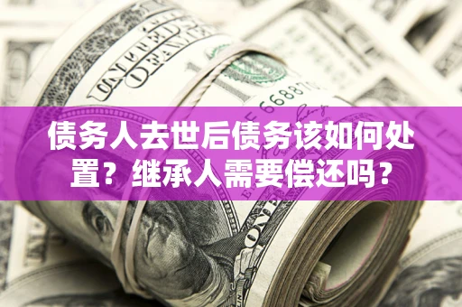 北京债务人去世后债务该如何处置？继承人需要偿还吗？