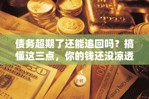 北京债务超期了还能追回吗？搞懂这三点，你的钱还没凉透