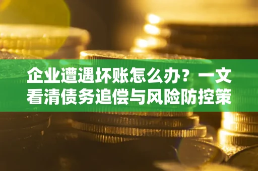 北京企业遭遇坏账怎么办？一文看清债务追偿与风险防控策略