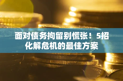 北京面对债务拘留别慌张！5招化解危机的最佳方案
