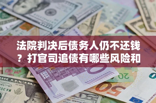 北京法院判决后债务人仍不还钱？打官司追债有哪些风险和技巧？