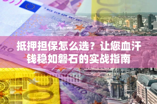 北京抵押担保怎么选？让您血汗钱稳如磐石的实战指南