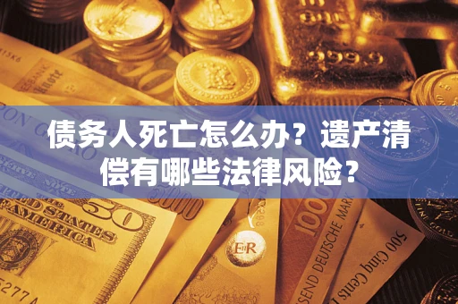 北京债务人死亡怎么办？遗产清偿有哪些法律风险？