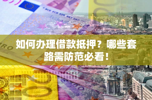 北京如何办理借款抵押？哪些套路需防范必看！