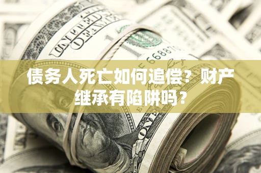 北京债务人死亡如何追偿？财产继承有陷阱吗？