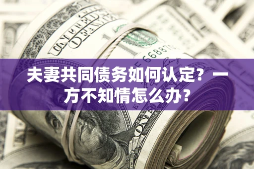 北京夫妻共同债务如何认定？一方不知情怎么办？