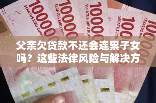 北京父亲欠贷款不还会连累子女吗？这些法律风险与解决方法要早知道！