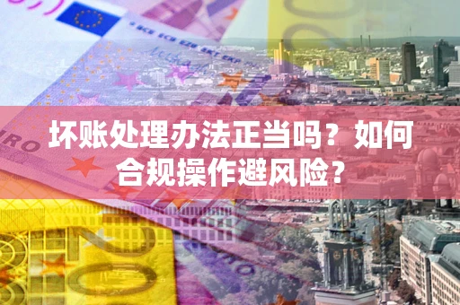 北京坏账处理办法正当吗？如何合规操作避风险？