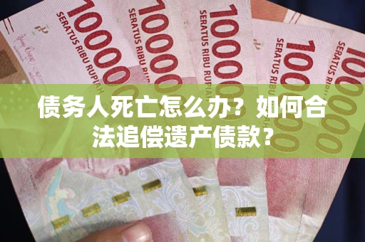 北京债务人死亡怎么办？如何合法追偿遗产债款？