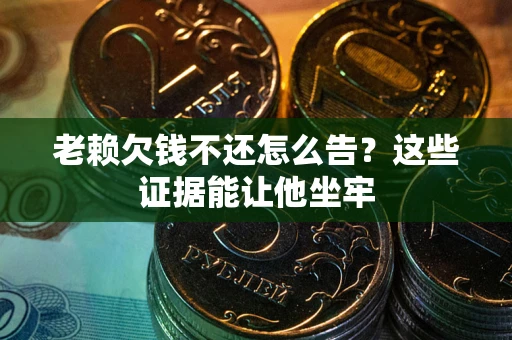 北京老赖欠钱不还怎么告？这些证据能让他坐牢