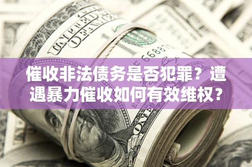 北京催收非法债务是否犯罪?遭遇暴力催收如何有效维权? 北京催收非法债务是否犯罪?遭遇暴力催收如何有效维权?