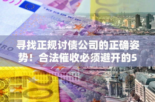 北京寻找正规讨债公司的正确姿势！合法催收必须避开的5大雷区