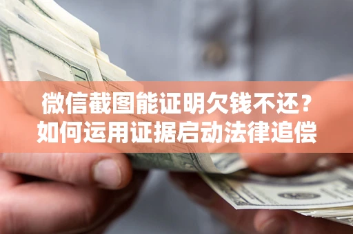 北京微信截图能证明欠钱不还？如何运用证据启动法律追偿程序？
