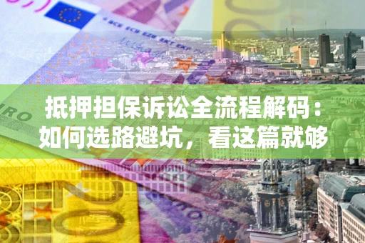 北京抵押担保诉讼全流程解码：如何选路避坑，看这篇就够了