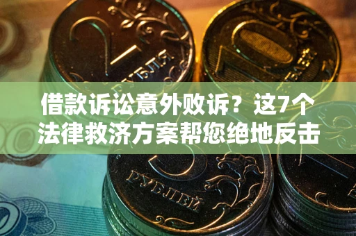 北京借款诉讼意外败诉？这7个法律救济方案帮您绝地反击！