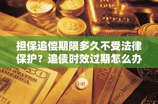 北京担保追偿期限多久不受法律保护？追债时效过期怎么办？