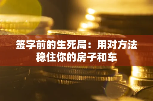 北京签字前的生死局：用对方法稳住你的房子和车
