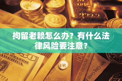 北京拘留老赖怎么办？有什么法律风险要注意？