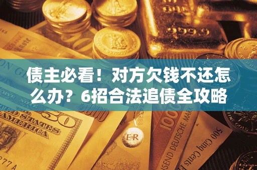 北京债主必看！对方欠钱不还怎么办？6招合法追债全攻略