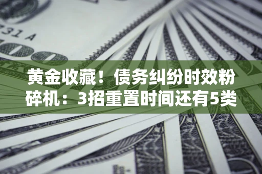 北京黄金收藏！债务纠纷时效粉碎机：3招重置时间还有5类不设年限的特殊债务