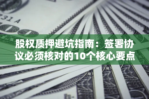 北京股权质押避坑指南：签署协议必须核对的10个核心要点