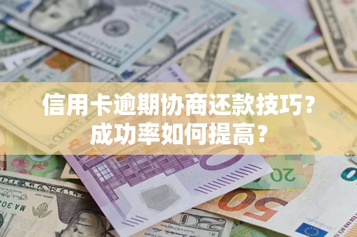 北京信用卡逾期协商还款技巧？成功率如何提高？