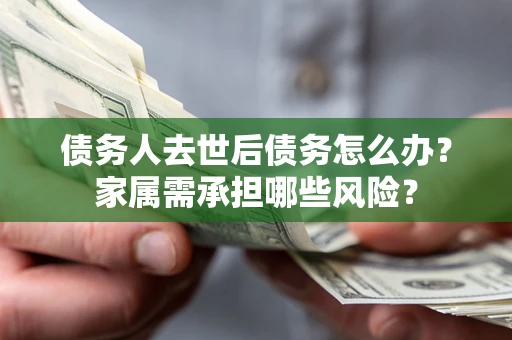 北京债务人去世后债务怎么办？家属需承担哪些风险？