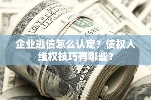 北京企业逃债怎么认定？债权人维权技巧有哪些？