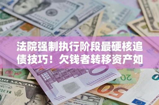 北京法院强制执行阶段最硬核追债技巧！欠钱者转移资产如何破解？