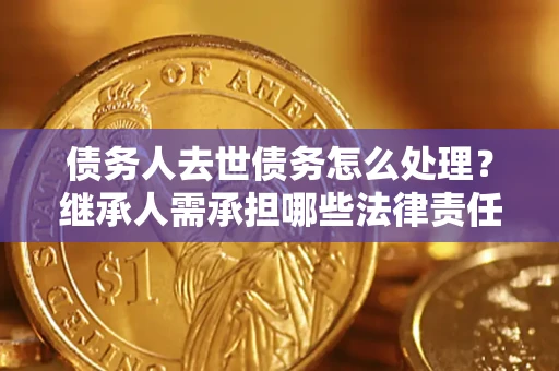 北京债务人去世债务怎么处理？继承人需承担哪些法律责任？