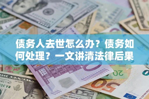 北京债务人去世怎么办？债务如何处理？一文讲清法律后果