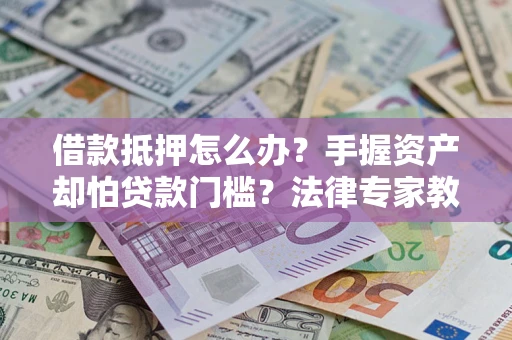 北京借款抵押怎么办？手握资产却怕贷款门槛？法律专家教你办抵押不踩坑