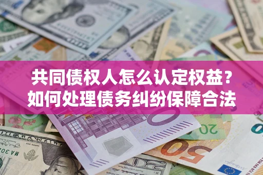 北京共同债权人怎么认定权益？如何处理债务纠纷保障合法权益？