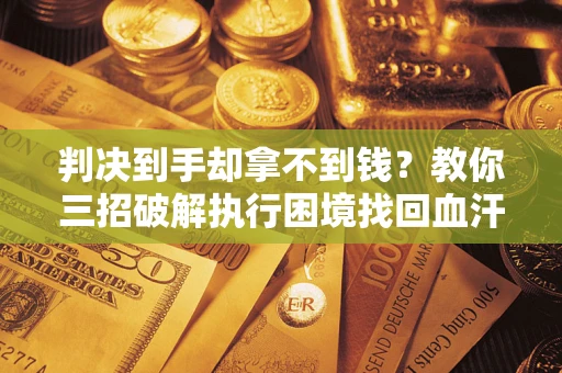北京判决到手却拿不到钱？教你三招破解执行困境找回血汗钱