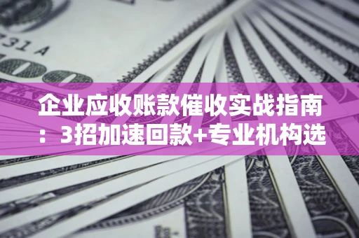北京企业应收账款催收实战指南：3招加速回款+专业机构选择避坑