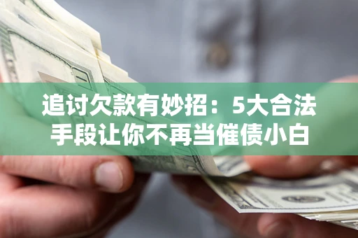 北京追讨欠款有妙招：5大合法手段让你不再当催债小白