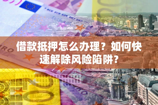 北京借款抵押怎么办理？如何快速解除风险陷阱？