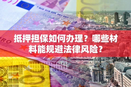 北京抵押担保如何办理？哪些材料能规避法律风险？