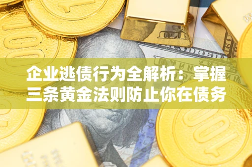 北京企业逃债行为全解析：掌握三条黄金法则防止你在债务乱局中“踩雷”